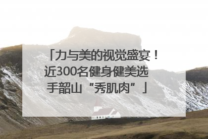 力与美的视觉盛宴！近300名健身健美选手韶山“秀肌肉”