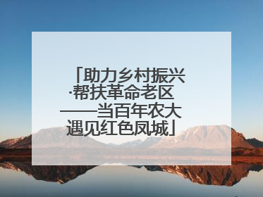助力乡村振兴·帮扶革命老区——当百年农大遇见红色凤城