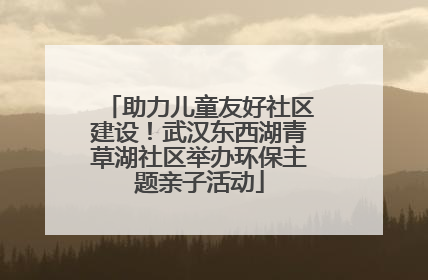 助力儿童友好社区建设！武汉东西湖青草湖社区举办环保主题亲子活动