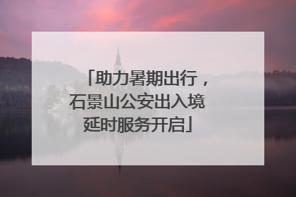 助力暑期出行，石景山公安出入境延时服务开启