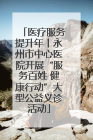 医疗服务提升年丨永州市中心医院开展“服务百姓 健康行动”大型公益义诊活动