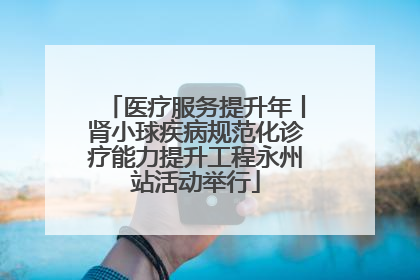 医疗服务提升年丨肾小球疾病规范化诊疗能力提升工程永州站活动举行