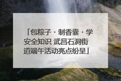 包粽子・制香囊・学安全知识 武昌石洞街道端午活动亮点纷呈
