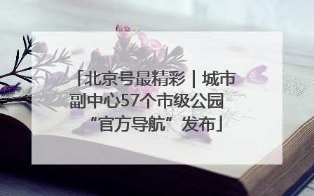 北京号最精彩｜城市副中心57个市级公园“官方导航”发布
