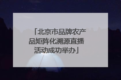 北京市品牌农产品矩阵化溯源直播活动成功举办