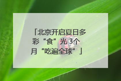 北京开启夏日多彩“食”光 3个月“吃遍全球”