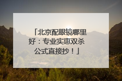 北京配眼镜哪里好：专业实惠双杀公式直接抄！