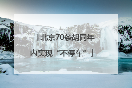 北京70条胡同年内实现“不停车”