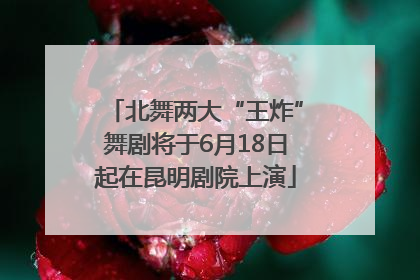 北舞两大“王炸”舞剧将于6月18日起在昆明剧院上演