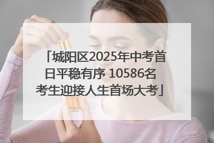 城阳区2025年中考首日平稳有序 10586名考生迎接人生首场大考