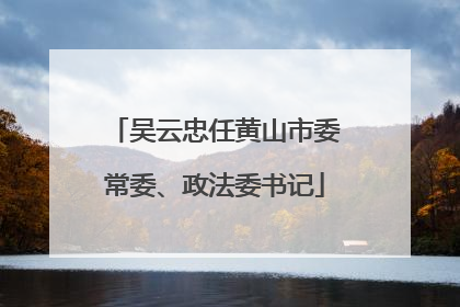 吴云忠任黄山市委常委、政法委书记