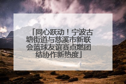 同心跃动！宁波古塘街道与慈溪市新联会篮球友谊赛点燃团结协作新热度