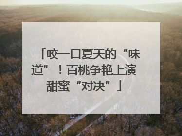 咬一口夏天的“味道”！百桃争艳上演甜蜜“对决”
