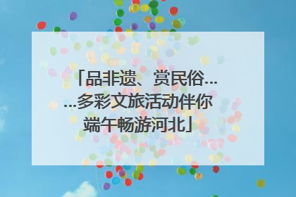 品非遗、赏民俗……多彩文旅活动伴你端午畅游河北