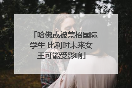 哈佛或被禁招国际学生 比利时未来女王可能受影响