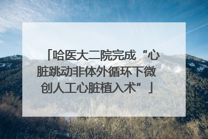 哈医大二院完成“心脏跳动非体外循环下微创人工心脏植入术”