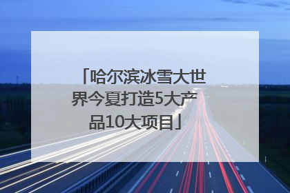 哈尔滨冰雪大世界今夏打造5大产品10大项目