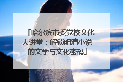 哈尔滨市委党校文化大讲堂：解锁明清小说的文学与文化密码