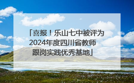 喜报！乐山七中被评为2024年度四川省教师跟岗实践优秀基地