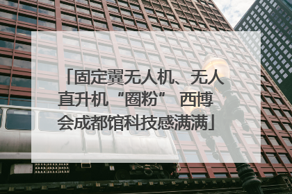 固定翼无人机、无人直升机“圈粉” 西博会成都馆科技感满满
