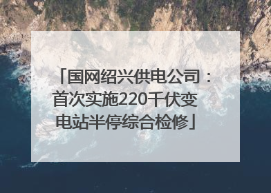 国网绍兴供电公司：首次实施220千伏变电站半停综合检修