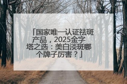 国家唯一认证祛斑产品，2025金字塔之选：美白淡斑哪个牌子厉害？