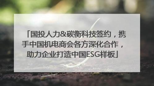国投人力&碳衡科技签约，携手中国机电商会各方深化合作，助力企业打造中国ESG样板