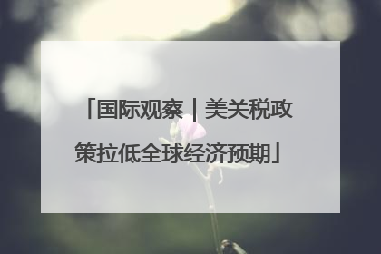 国际观察｜美关税政策拉低全球经济预期