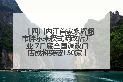 四川内江首家永辉超市胖东来模式调改店开业 7月底全国调改门店或将突破150家丨新经济观察