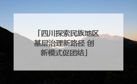 四川探索民族地区基层治理新路径 创新模式促团结