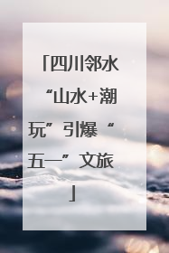四川邻水“山水+潮玩”引爆“五一”文旅