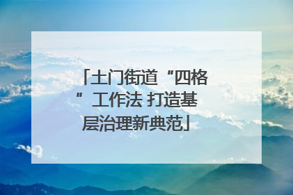 土门街道“四格”工作法 打造基层治理新典范