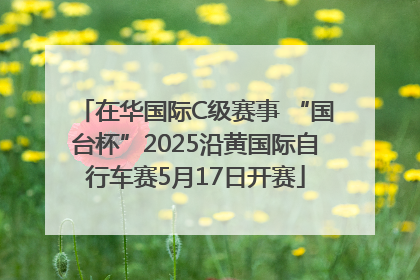 在华国际C级赛事 “国台杯”2025沿黄国际自行车赛5月17日开赛