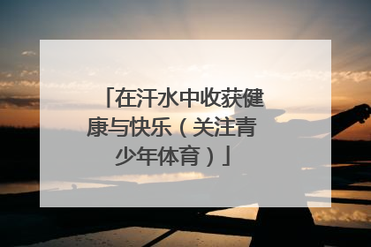 在汗水中收获健康与快乐（关注青少年体育）