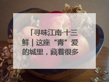 寻味江南·十三鲜｜这座“青”爱的城里，藏着很多“洋气”美食