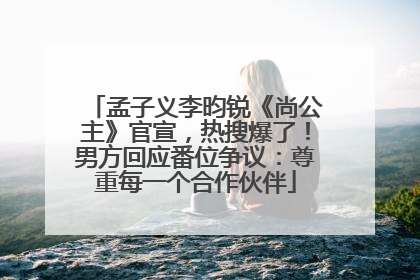 孟子义李昀锐《尚公主》官宣，热搜爆了！男方回应番位争议：尊重每一个合作伙伴