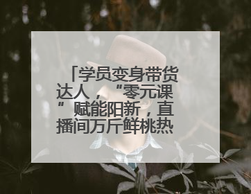 学员变身带货达人，“零元课”赋能阳新，直播间万斤鲜桃热销助农