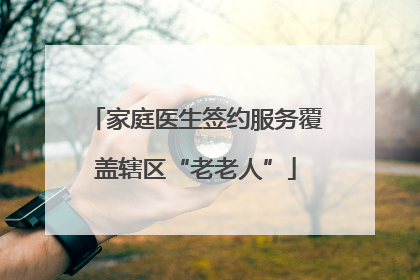 家庭医生签约服务覆盖辖区“老老人”