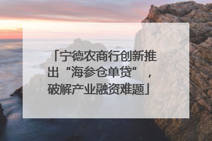 宁德农商行创新推出“海参仓单贷”，破解产业融资难题