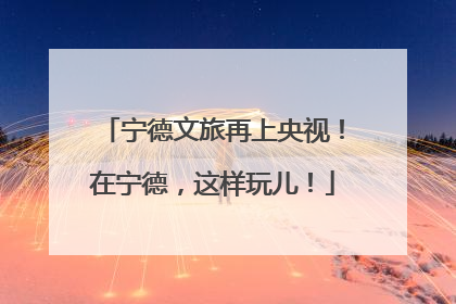 宁德文旅再上央视！在宁德，这样玩儿！