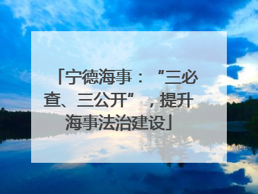 宁德海事：“三必查、三公开”，提升海事法治建设
