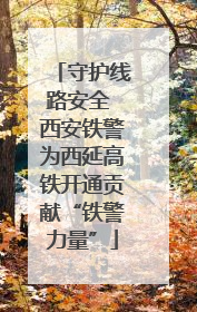 守护线路安全 西安铁警为西延高铁开通贡献“铁警力量”