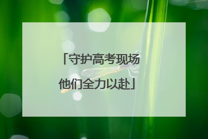 守护高考现场 他们全力以赴