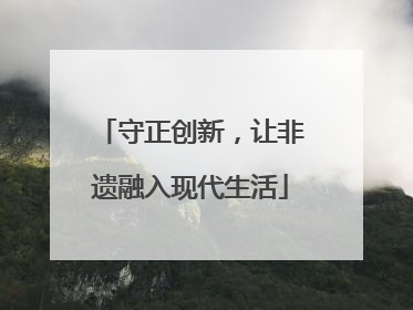 守正创新，让非遗融入现代生活