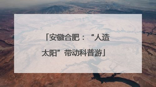安徽合肥：“人造太阳”带动科普游