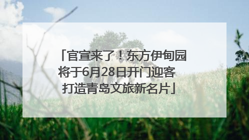 官宣来了！东方伊甸园将于6月28日开门迎客 打造青岛文旅新名片
