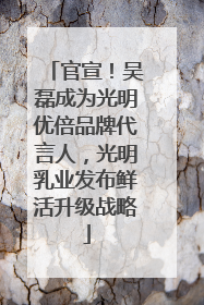 官宣！吴磊成为光明优倍品牌代言人，光明乳业发布鲜活升级战略