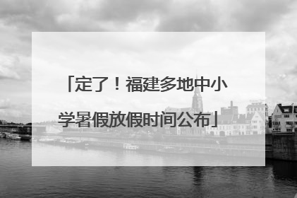 定了！福建多地中小学暑假放假时间公布