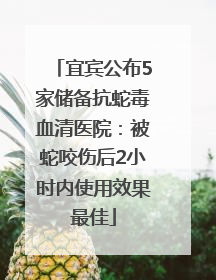 宜宾公布5家储备抗蛇毒血清医院：被蛇咬伤后2小时内使用效果最佳