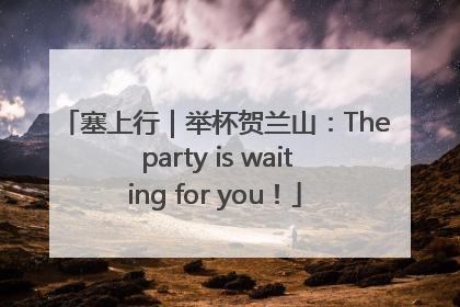 塞上行｜举杯贺兰山：The party is waiting for you！